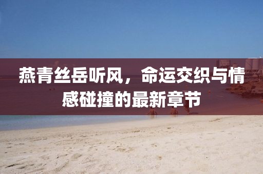 燕青絲岳聽風(fēng)，命運(yùn)交織與情感碰撞的最新章節(jié)