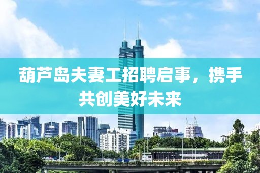 葫蘆島夫妻工招聘啟事，攜手共創美好未來