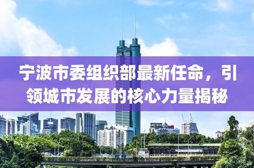 寧波市委組織部最新任命，引領城市發(fā)展的核心力量揭秘