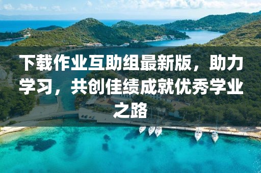 下載作業(yè)互助組最新版，助力學(xué)習(xí)，共創(chuàng)佳績成就優(yōu)秀學(xué)業(yè)之路