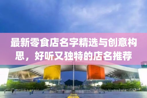 最新零食店名字精選與創(chuàng)意構思，好聽又獨特的店名推薦