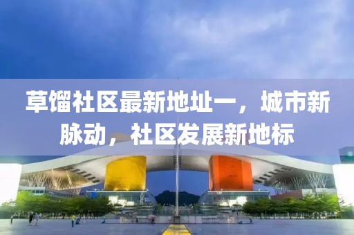 草餾社區(qū)最新地址一，城市新脈動，社區(qū)發(fā)展新地標