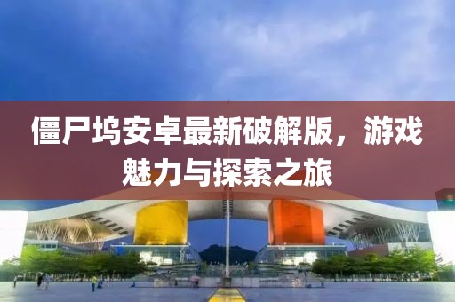 僵尸塢安卓最新破解版，游戲魅力與探索之旅