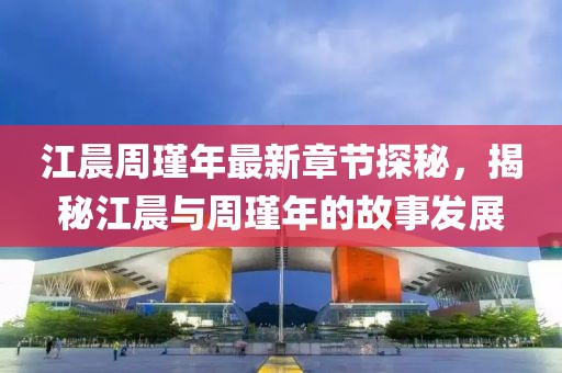 江晨周瑾年最新章節探秘，揭秘江晨與周瑾年的故事發展