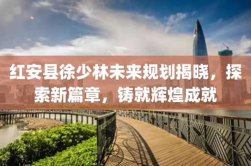 紅安縣徐少林未來規劃揭曉，探索新篇章，鑄就輝煌成就