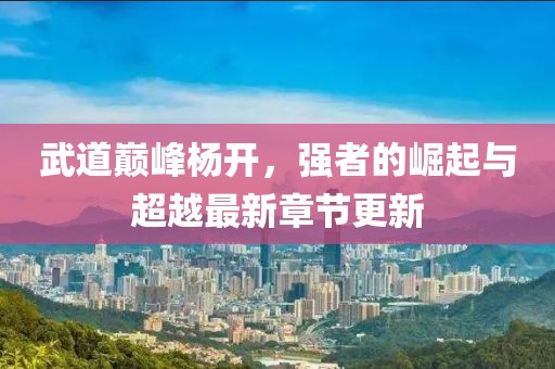 武道巔峰楊開(kāi)，強(qiáng)者的崛起與超越最新章節(jié)更新