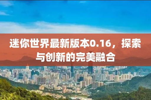 迷你世界最新版本0.16，探索與創新的完美融合