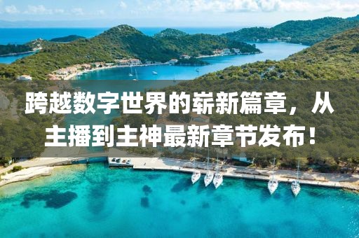 跨越數(shù)字世界的嶄新篇章，從主播到主神最新章節(jié)發(fā)布！