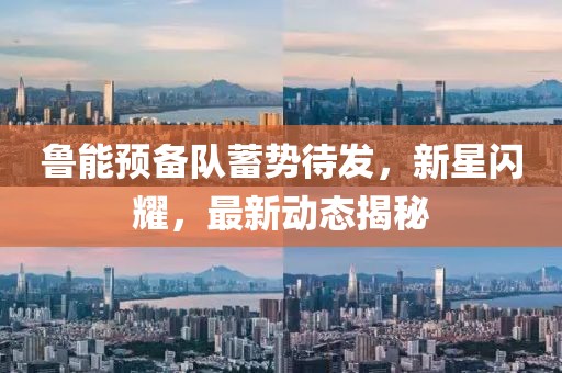 魯能預(yù)備隊(duì)蓄勢(shì)待發(fā)，新星閃耀，最新動(dòng)態(tài)揭秘