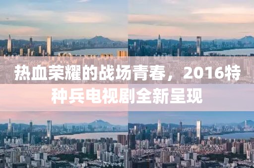 熱血榮耀的戰(zhàn)場青春，2016特種兵電視劇全新呈現(xiàn)