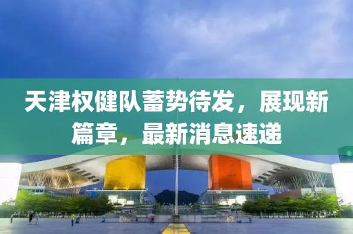 天津權(quán)健隊(duì)蓄勢待發(fā)，展現(xiàn)新篇章，最新消息速遞