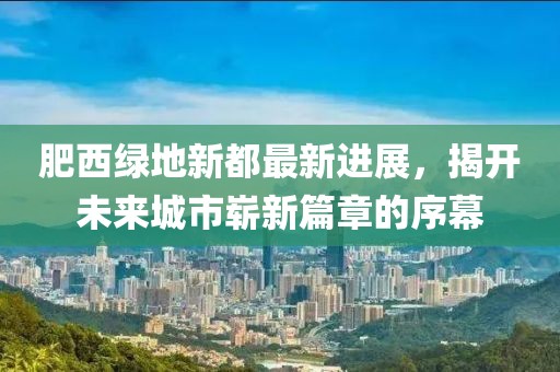肥西綠地新都最新進(jìn)展，揭開(kāi)未來(lái)城市嶄新篇章的序幕