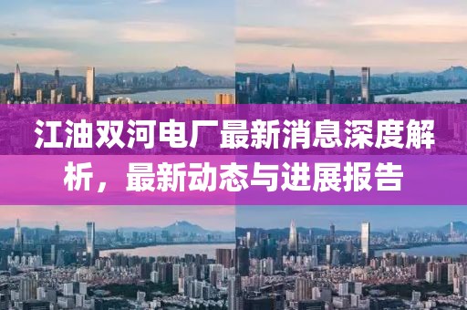 江油雙河電廠最新消息深度解析，最新動態與進展報告