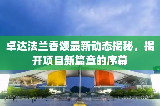 卓達(dá)法蘭香頌最新動(dòng)態(tài)揭秘，揭開項(xiàng)目新篇章的序幕