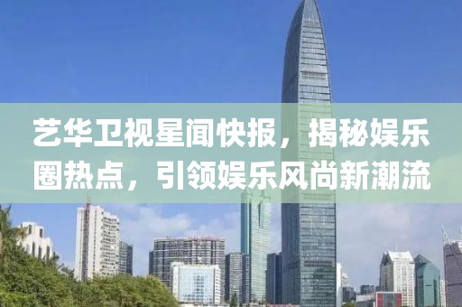 藝華衛視星聞快報，揭秘娛樂圈熱點，引領娛樂風尚新潮流