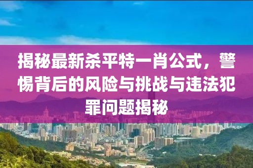 揭秘最新殺平特一肖公式，警惕背后的風險與挑戰與違法犯罪問題揭秘