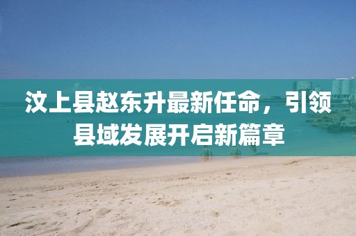 汶上縣趙東升最新任命，引領縣域發展開啟新篇章