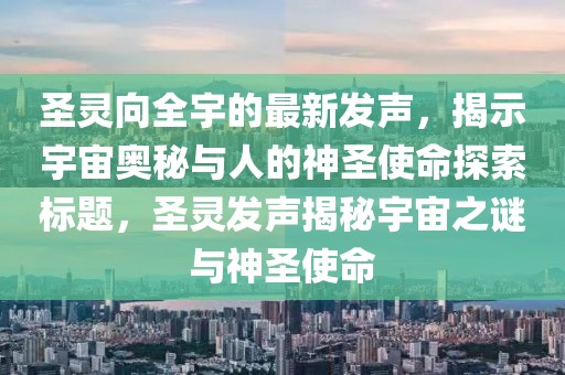 圣靈向全宇的最新發(fā)聲，揭示宇宙奧秘與人的神圣使命探索標(biāo)題，圣靈發(fā)聲揭秘宇宙之謎與神圣使命