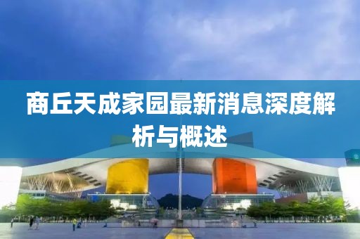 商丘天成家園最新消息深度解析與概述