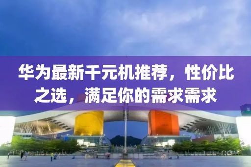 華為最新千元機(jī)推薦，性價比之選，滿足你的需求需求