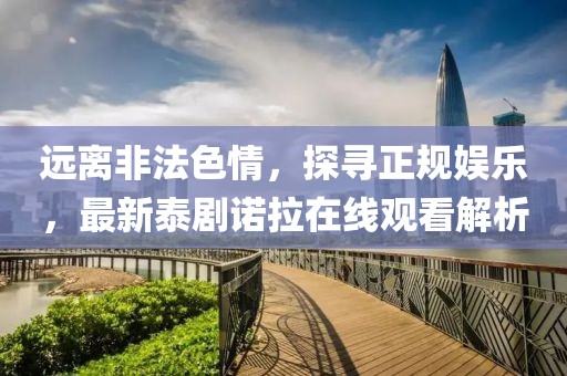 遠(yuǎn)離非法色情，探尋正規(guī)娛樂(lè)，最新泰劇諾拉在線觀看解析