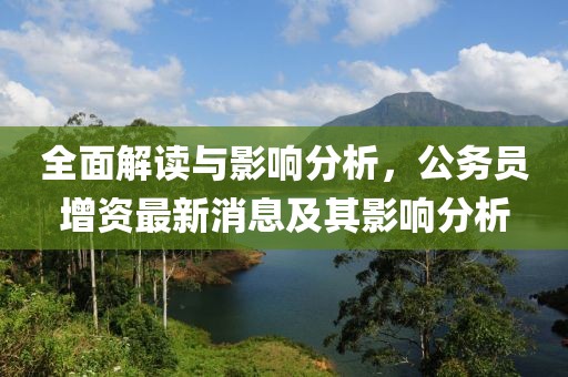 全面解讀與影響分析，公務員增資最新消息及其影響分析