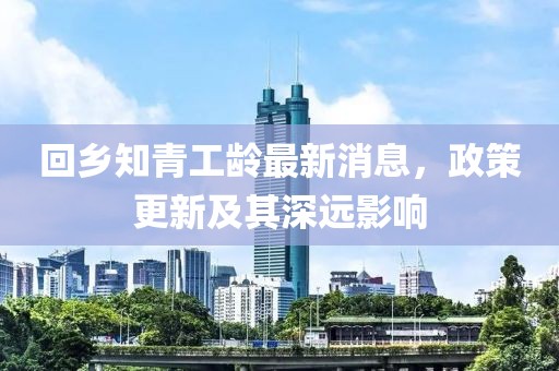 回鄉(xiāng)知青工齡最新消息，政策更新及其深遠(yuǎn)影響