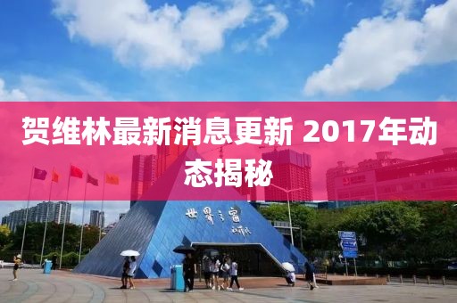 賀維林最新消息更新 2017年動態揭秘