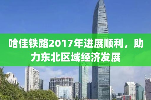 哈佳鐵路2017年進展順利，助力東北區域經濟發展