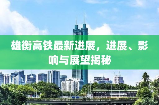 雄衡高鐵最新進展，進展、影響與展望揭秘