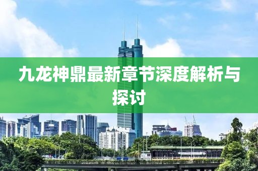 九龍神鼎最新章節深度解析與探討