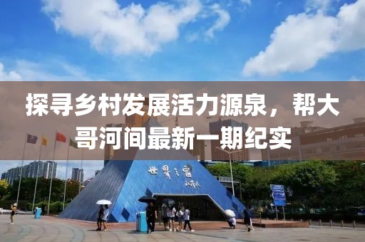 探尋鄉村發展活力源泉，幫大哥河間最新一期紀實