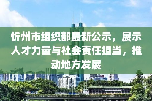 忻州市組織部最新公示，展示人才力量與社會(huì)責(zé)任擔(dān)當(dāng)，推動(dòng)地方發(fā)展