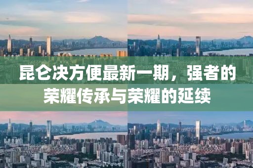 昆侖決方便最新一期，強(qiáng)者的榮耀傳承與榮耀的延續(xù)