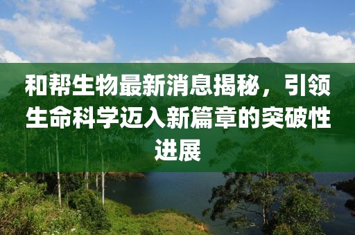 和幫生物最新消息揭秘，引領(lǐng)生命科學(xué)邁入新篇章的突破性進(jìn)展