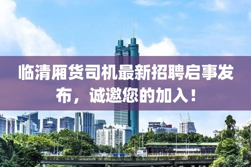 臨清廂貨司機最新招聘啟事發(fā)布，誠邀您的加入！