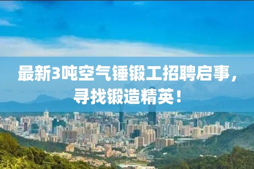 最新3噸空氣錘鍛工招聘啟事，尋找鍛造精英！