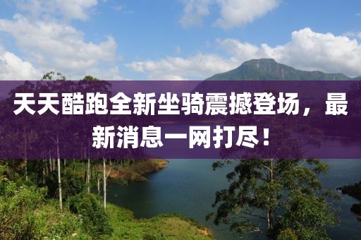 天天酷跑全新坐騎震撼登場(chǎng)，最新消息一網(wǎng)打盡！