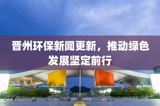 晉州環(huán)保新聞更新，推動(dòng)綠色發(fā)展堅(jiān)定前行