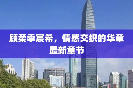 顧柔季宸希，情感交織的華章最新章節(jié)
