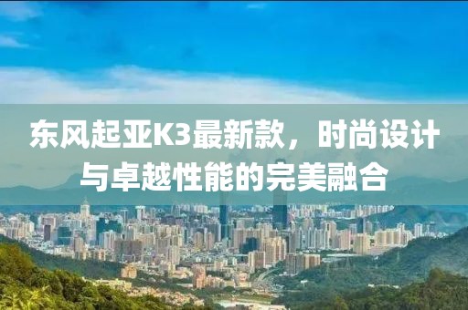 東風起亞K3最新款，時尚設計與卓越性能的完美融合