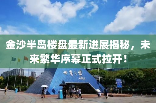 金沙半島樓盤最新進(jìn)展揭秘，未來繁華序幕正式拉開！