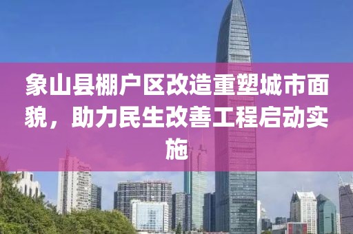 象山縣棚戶區(qū)改造重塑城市面貌，助力民生改善工程啟動實(shí)施