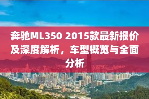 奔馳ML350 2015款最新報價及深度解析，車型概覽與全面分析