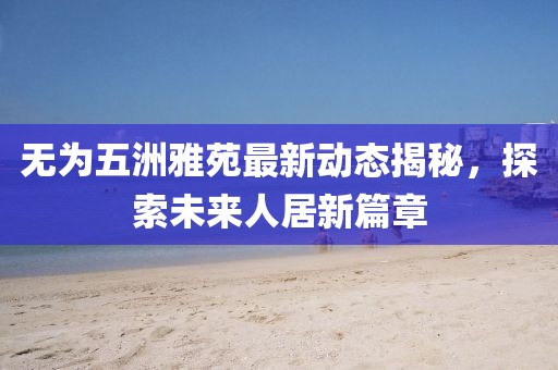 無為五洲雅苑最新動態揭秘，探索未來人居新篇章