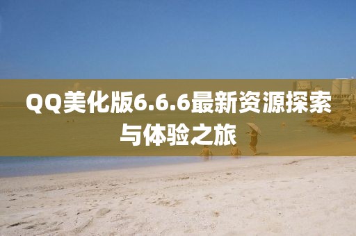 QQ美化版6.6.6最新資源探索與體驗之旅