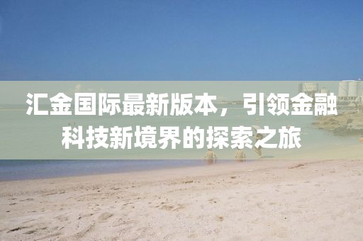 匯金國際最新版本，引領(lǐng)金融科技新境界的探索之旅