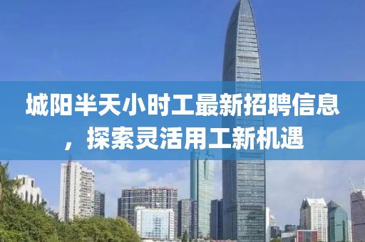 城陽半天小時工最新招聘信息，探索靈活用工新機遇