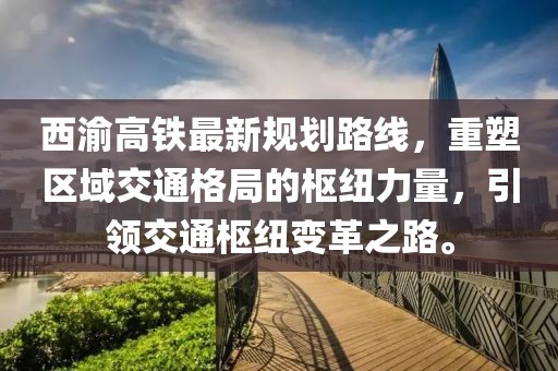 西渝高鐵最新規劃路線，重塑區域交通格局的樞紐力量，引領交通樞紐變革之路。