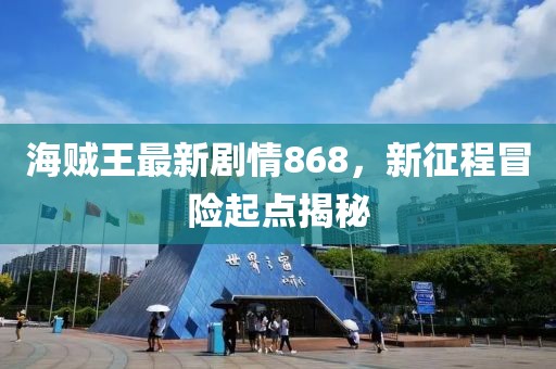 海賊王最新劇情868，新征程冒險起點揭秘